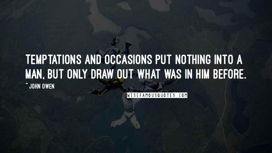 John Owen Quotes: Temptations and occasions put nothing into a man, but only draw out what was in him before.