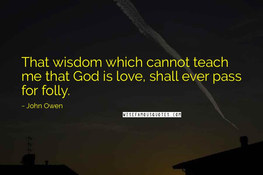 John Owen Quotes: That wisdom which cannot teach me that God is love, shall ever pass for folly.