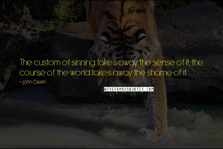 John Owen Quotes: The custom of sinning takes away the sense of it, the course of the world takes away the shame of it.