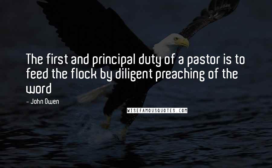 John Owen Quotes: The first and principal duty of a pastor is to feed the flock by diligent preaching of the word