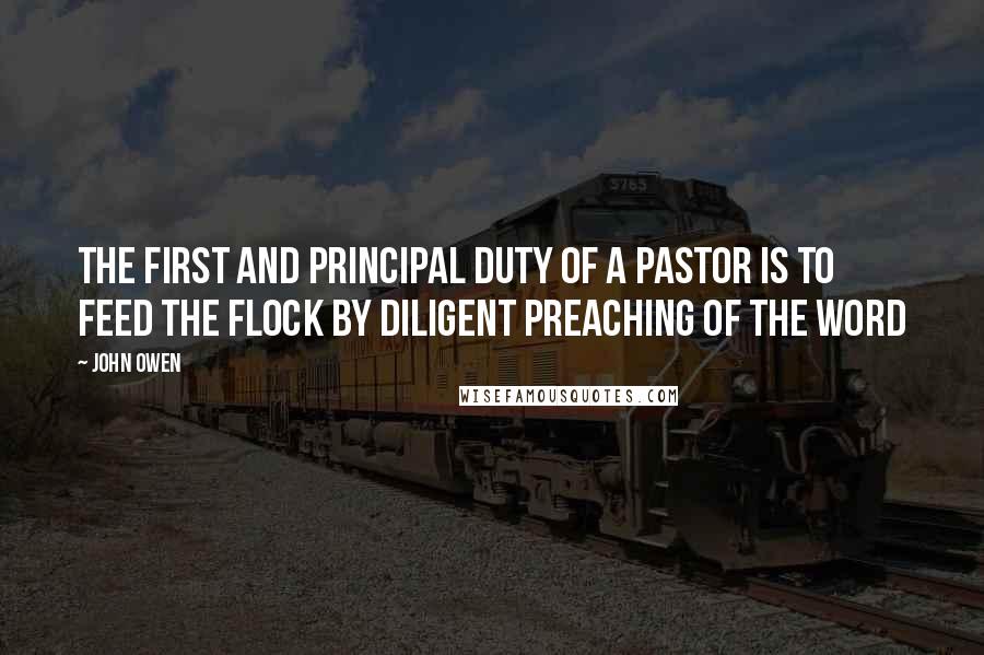 John Owen Quotes: The first and principal duty of a pastor is to feed the flock by diligent preaching of the word