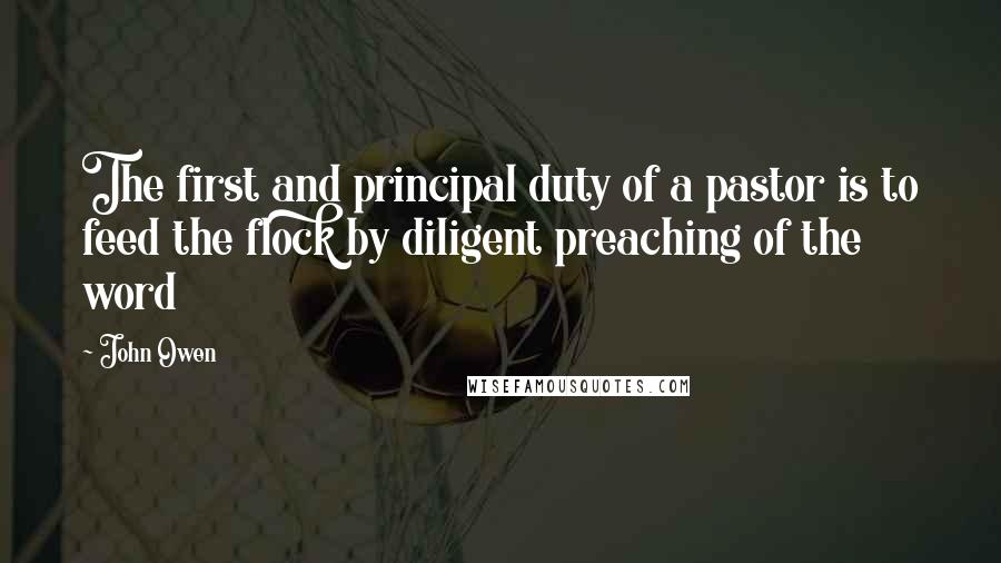 John Owen Quotes: The first and principal duty of a pastor is to feed the flock by diligent preaching of the word