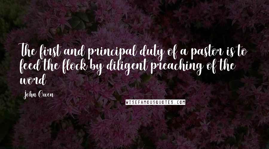 John Owen Quotes: The first and principal duty of a pastor is to feed the flock by diligent preaching of the word