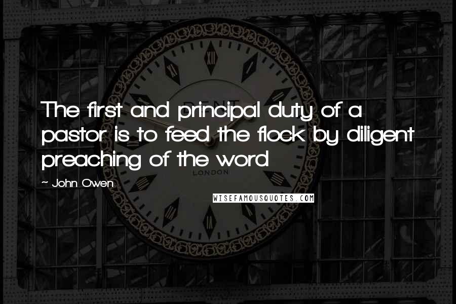 John Owen Quotes: The first and principal duty of a pastor is to feed the flock by diligent preaching of the word