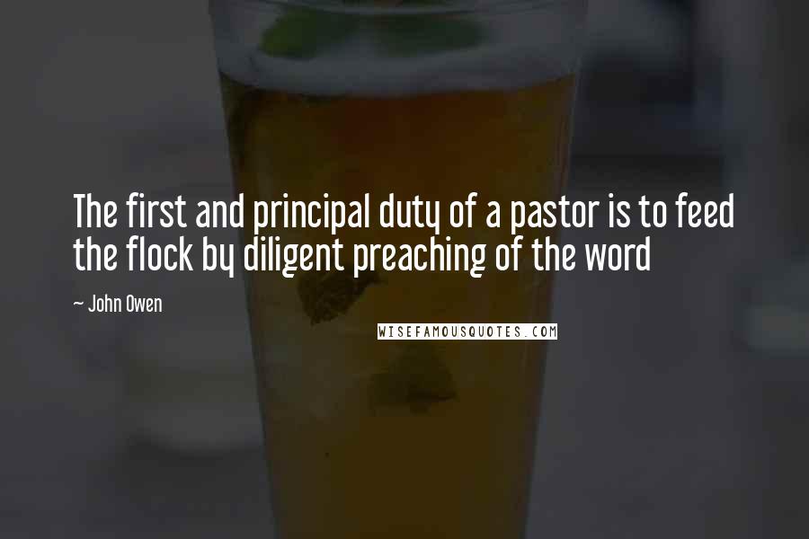 John Owen Quotes: The first and principal duty of a pastor is to feed the flock by diligent preaching of the word