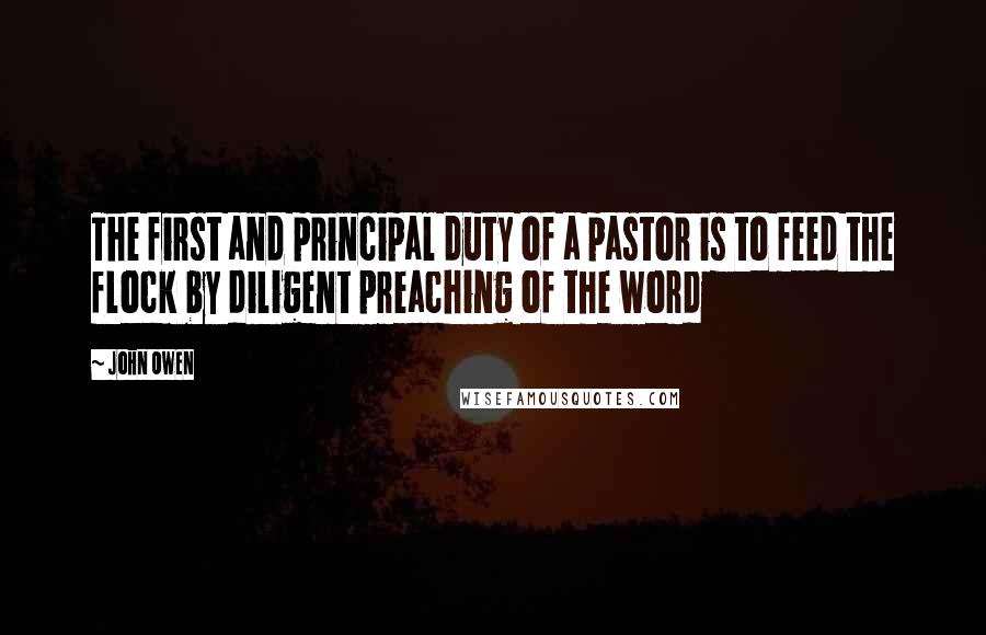 John Owen Quotes: The first and principal duty of a pastor is to feed the flock by diligent preaching of the word