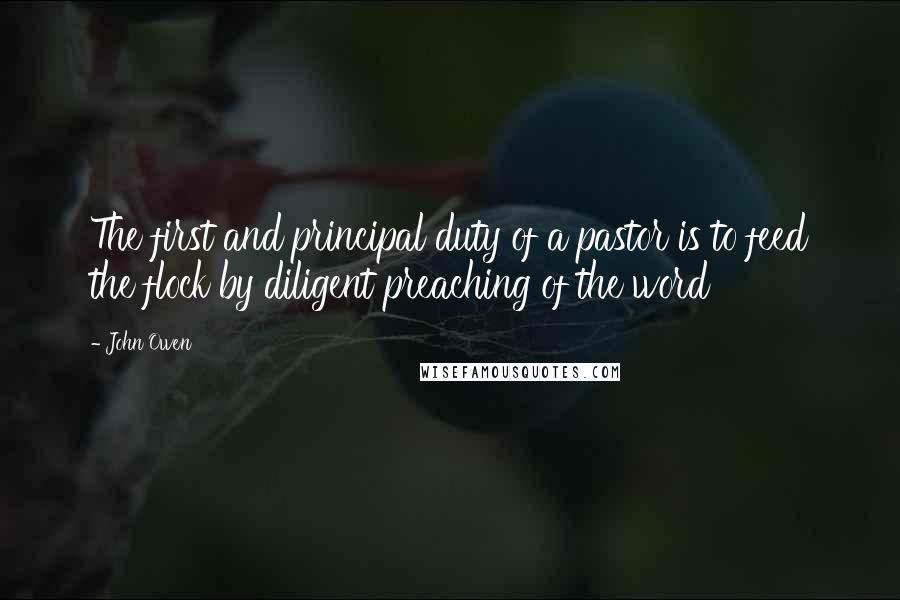 John Owen Quotes: The first and principal duty of a pastor is to feed the flock by diligent preaching of the word