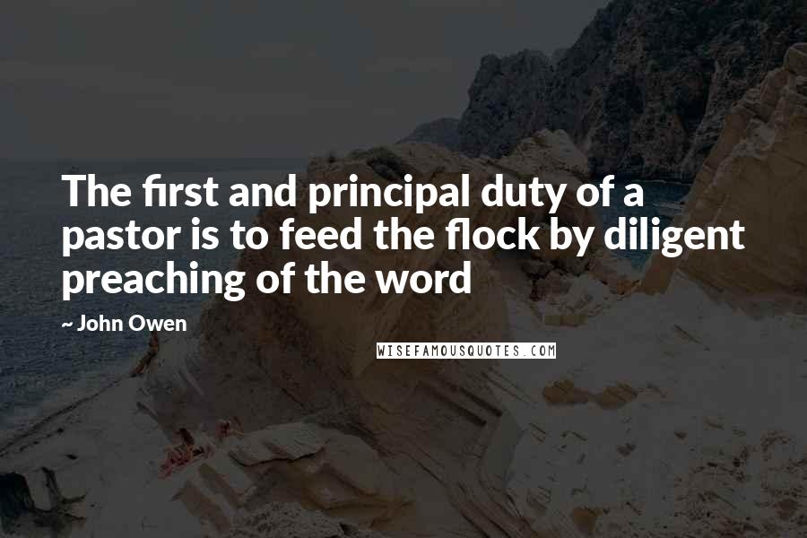 John Owen Quotes: The first and principal duty of a pastor is to feed the flock by diligent preaching of the word