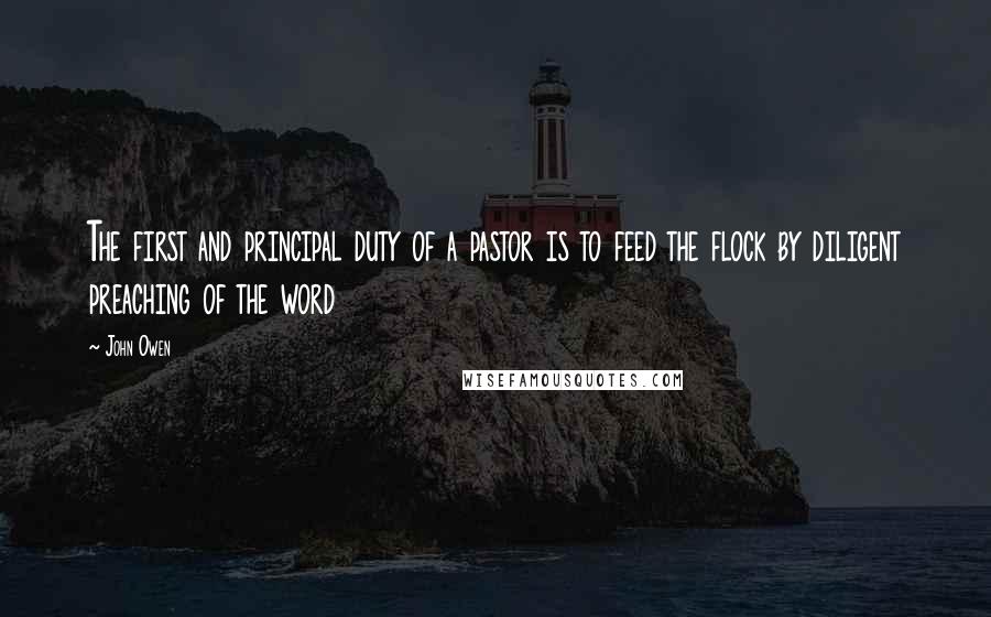 John Owen Quotes: The first and principal duty of a pastor is to feed the flock by diligent preaching of the word