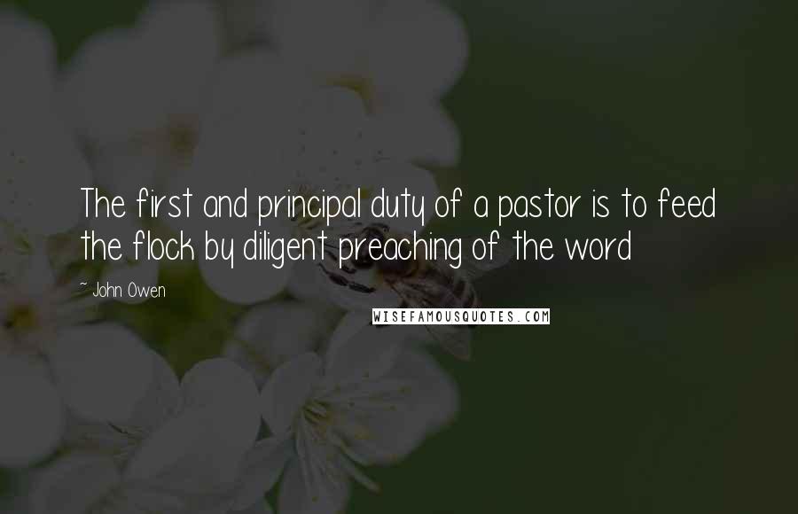 John Owen Quotes: The first and principal duty of a pastor is to feed the flock by diligent preaching of the word