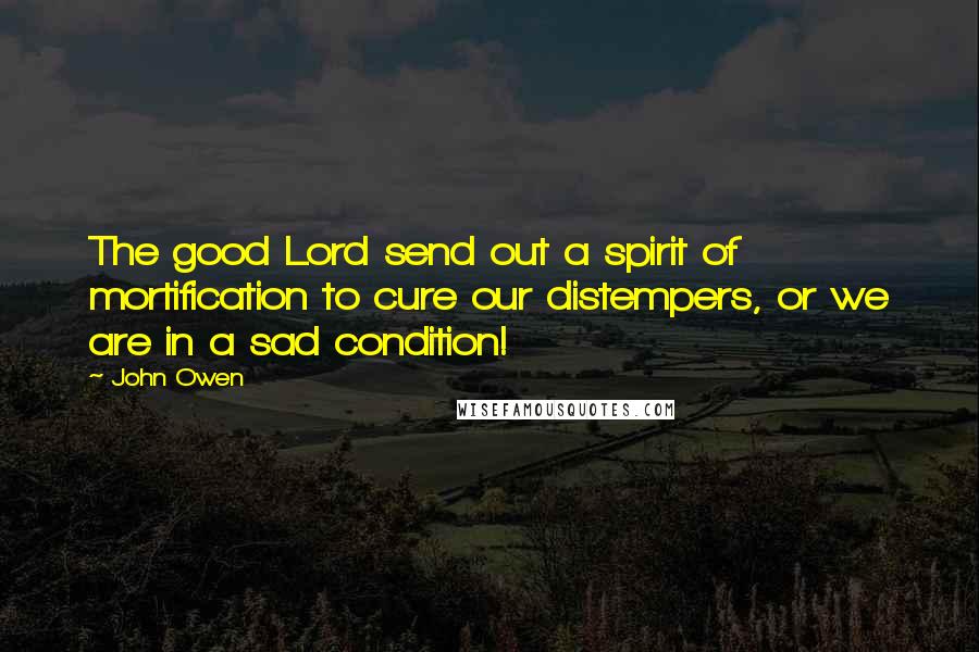 John Owen Quotes: The good Lord send out a spirit of mortification to cure our distempers, or we are in a sad condition!