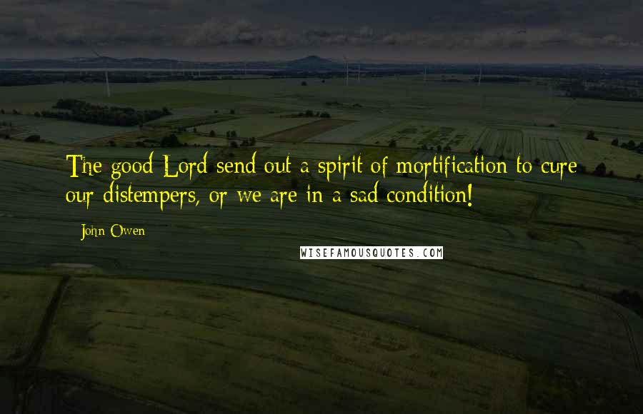 John Owen Quotes: The good Lord send out a spirit of mortification to cure our distempers, or we are in a sad condition!