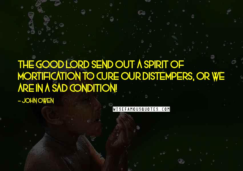 John Owen Quotes: The good Lord send out a spirit of mortification to cure our distempers, or we are in a sad condition!