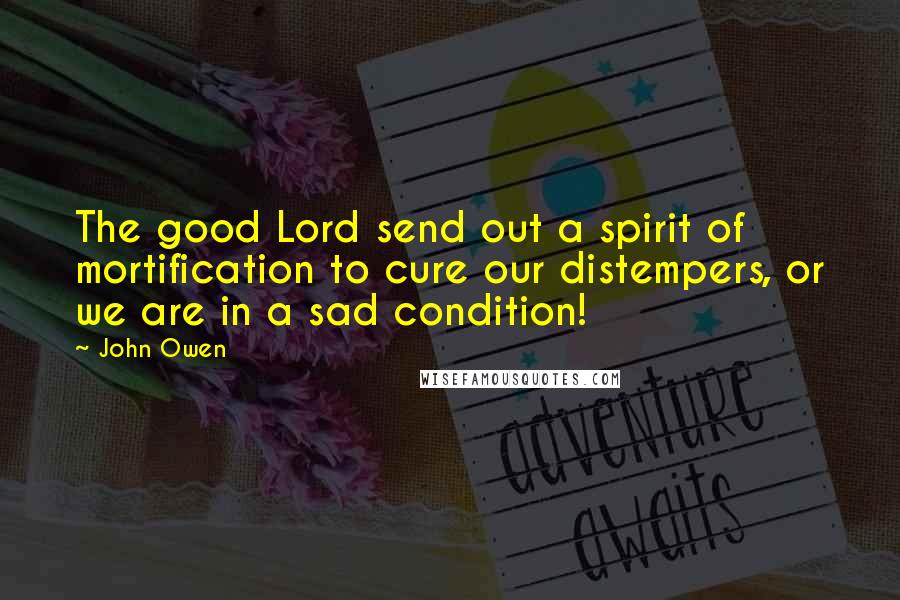 John Owen Quotes: The good Lord send out a spirit of mortification to cure our distempers, or we are in a sad condition!
