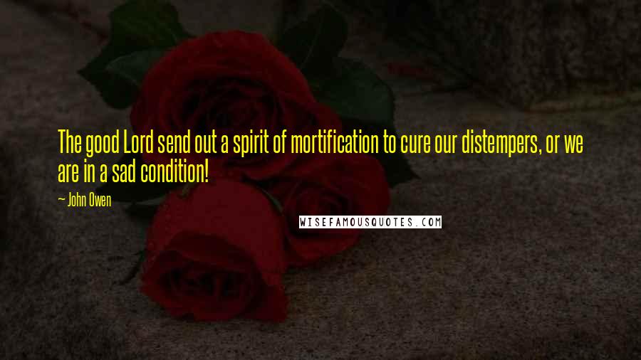 John Owen Quotes: The good Lord send out a spirit of mortification to cure our distempers, or we are in a sad condition!