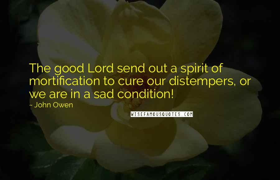 John Owen Quotes: The good Lord send out a spirit of mortification to cure our distempers, or we are in a sad condition!