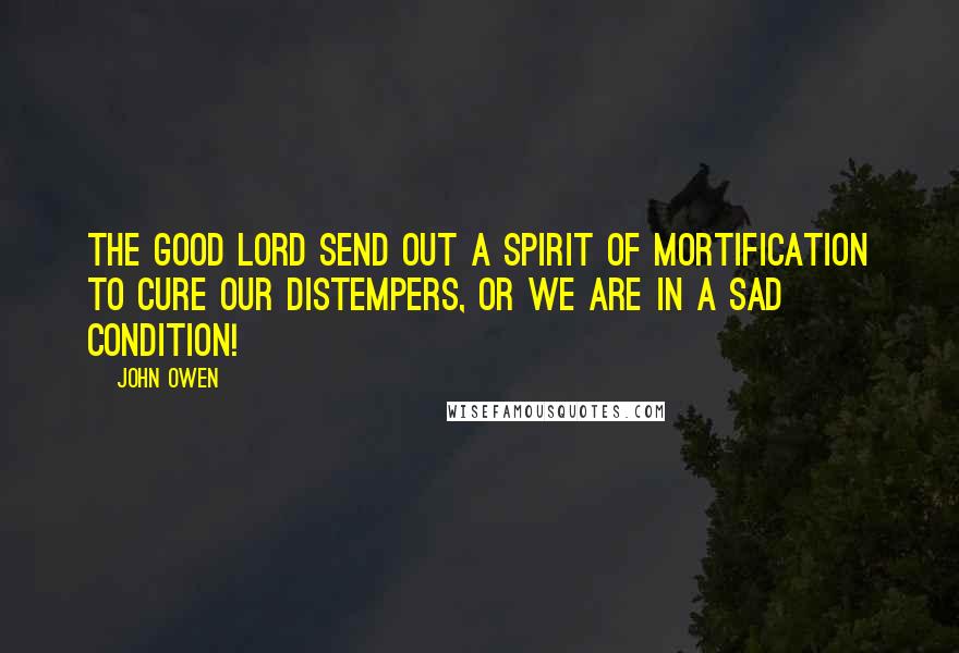 John Owen Quotes: The good Lord send out a spirit of mortification to cure our distempers, or we are in a sad condition!