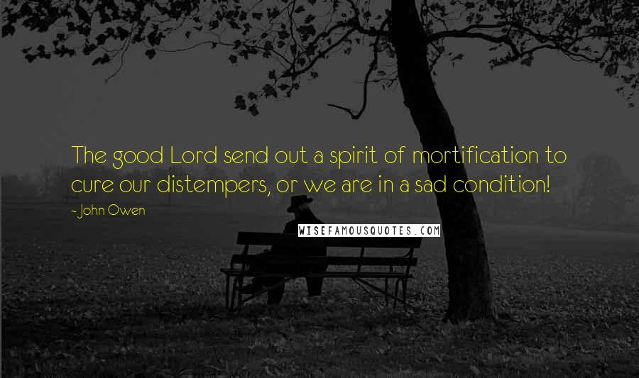 John Owen Quotes: The good Lord send out a spirit of mortification to cure our distempers, or we are in a sad condition!