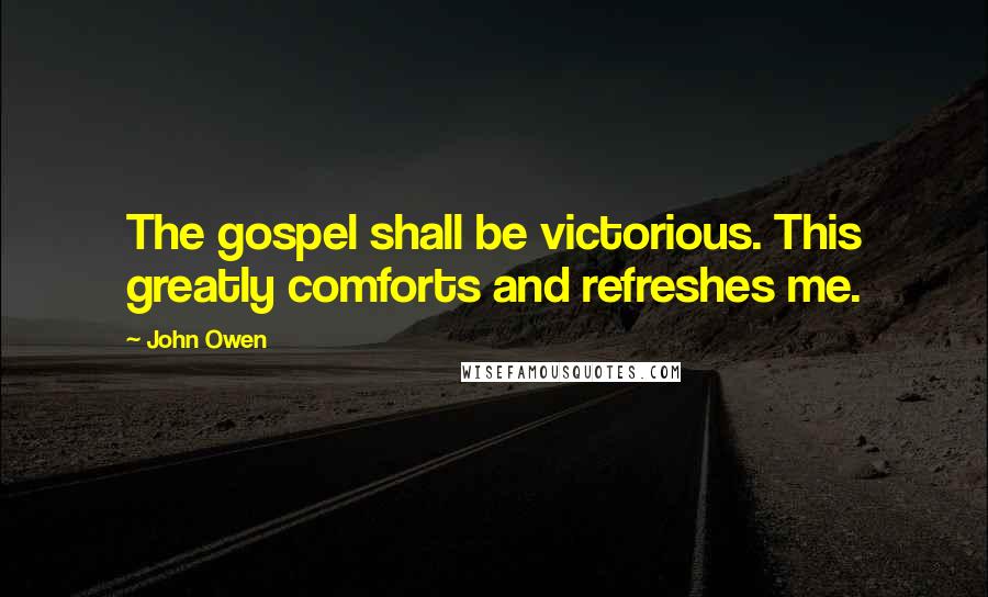 John Owen Quotes: The gospel shall be victorious. This greatly comforts and refreshes me.