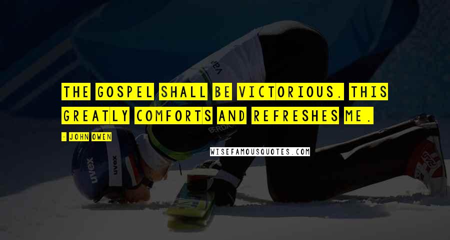 John Owen Quotes: The gospel shall be victorious. This greatly comforts and refreshes me.