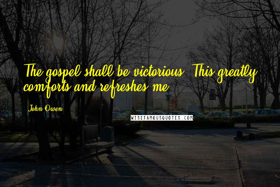 John Owen Quotes: The gospel shall be victorious. This greatly comforts and refreshes me.