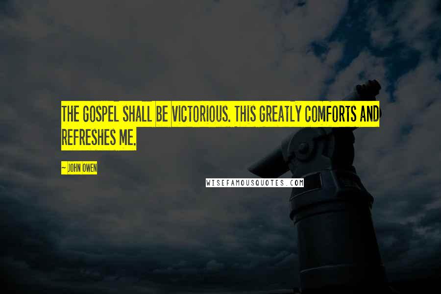 John Owen Quotes: The gospel shall be victorious. This greatly comforts and refreshes me.