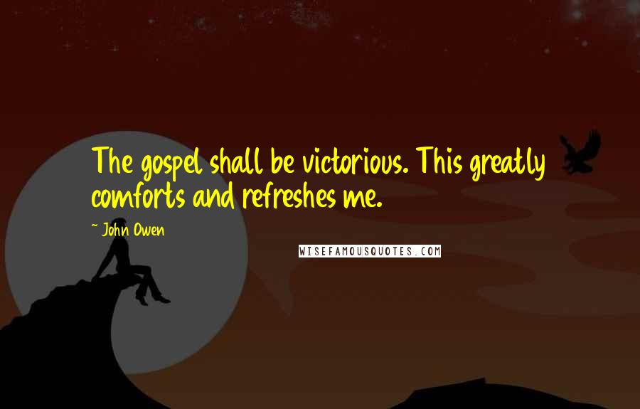 John Owen Quotes: The gospel shall be victorious. This greatly comforts and refreshes me.