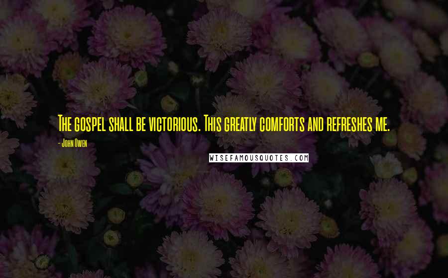 John Owen Quotes: The gospel shall be victorious. This greatly comforts and refreshes me.