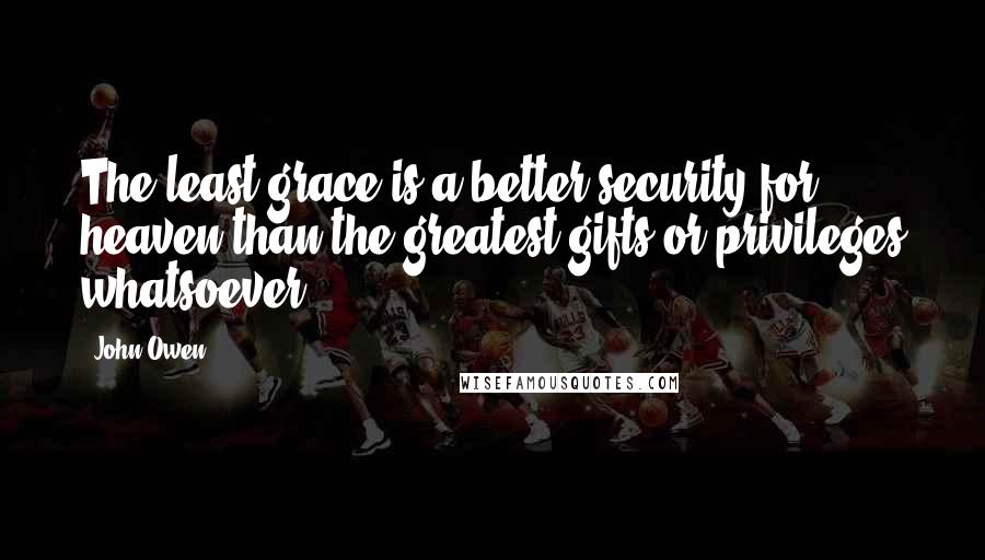 John Owen Quotes: The least grace is a better security for heaven than the greatest gifts or privileges whatsoever.