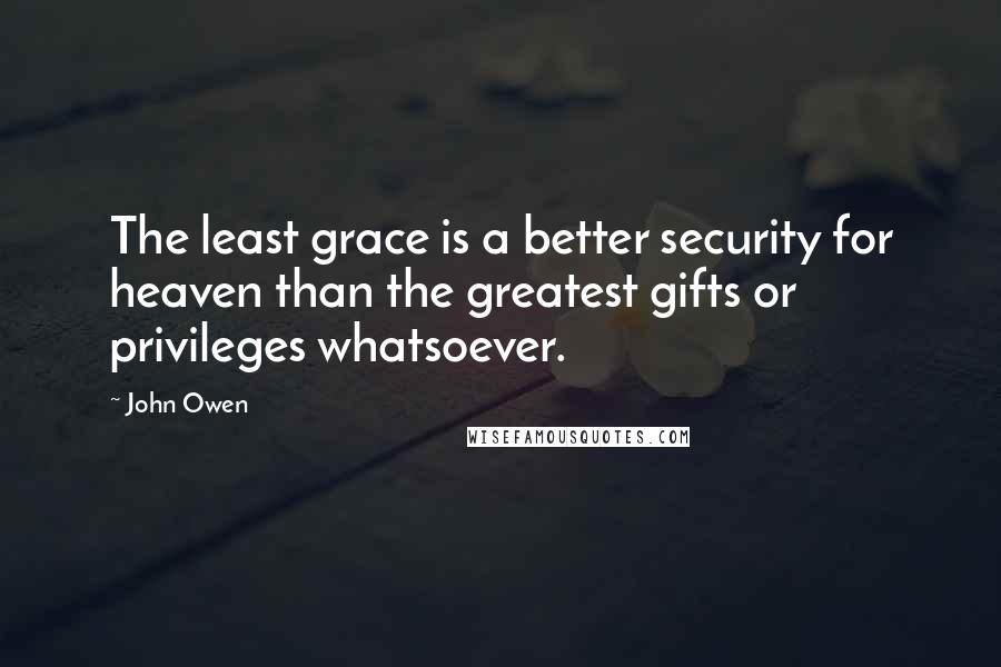 John Owen Quotes: The least grace is a better security for heaven than the greatest gifts or privileges whatsoever.