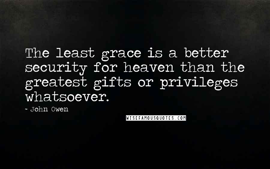 John Owen Quotes: The least grace is a better security for heaven than the greatest gifts or privileges whatsoever.