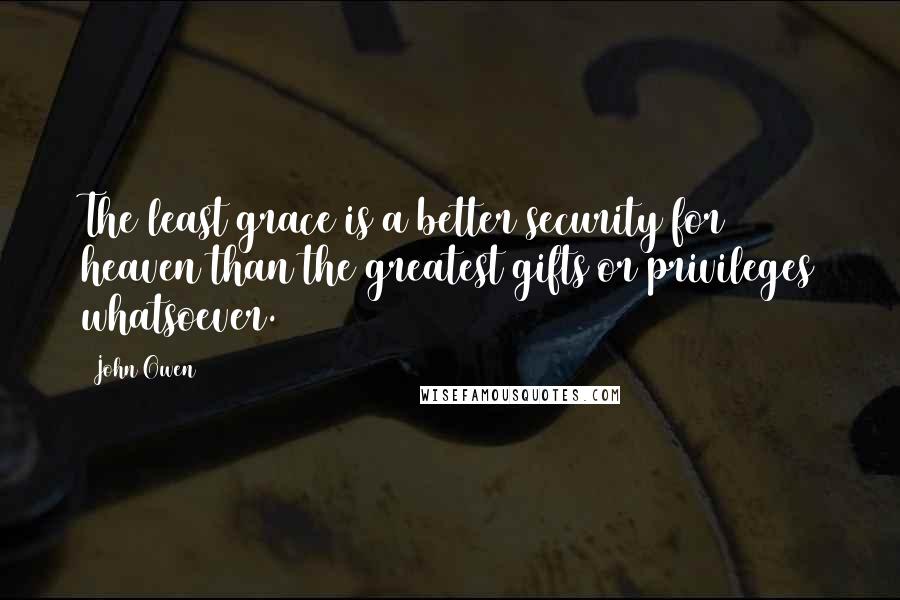 John Owen Quotes: The least grace is a better security for heaven than the greatest gifts or privileges whatsoever.