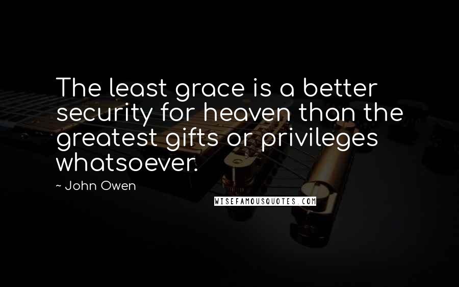 John Owen Quotes: The least grace is a better security for heaven than the greatest gifts or privileges whatsoever.