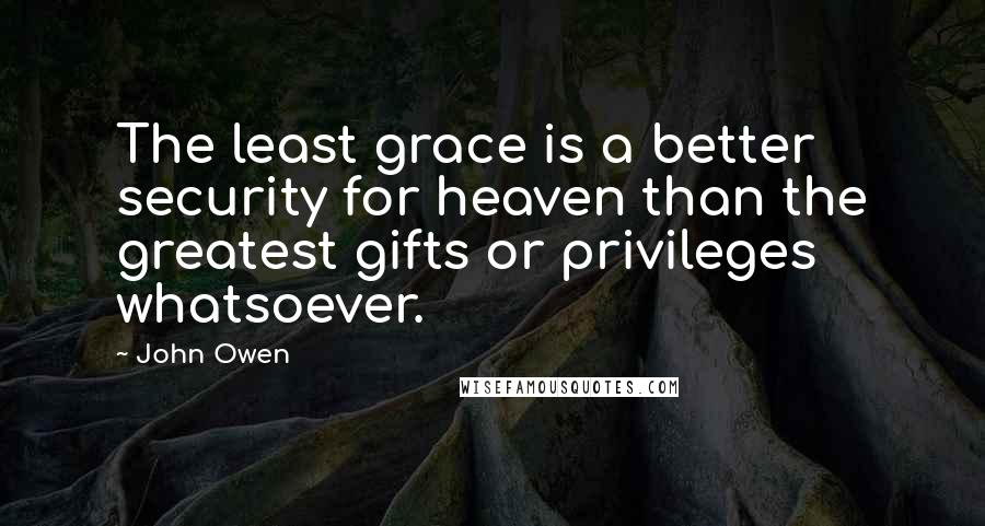 John Owen Quotes: The least grace is a better security for heaven than the greatest gifts or privileges whatsoever.