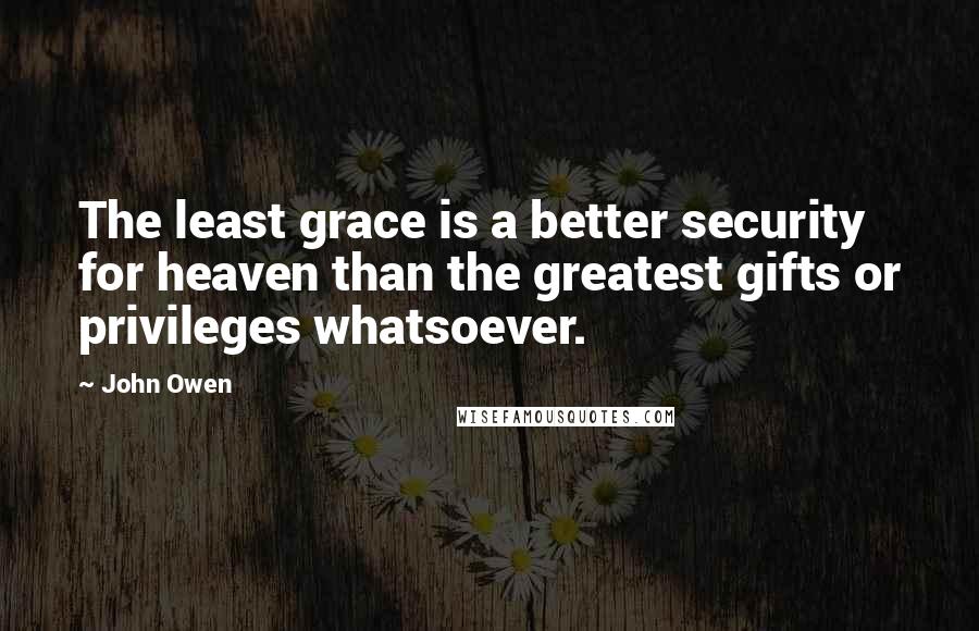 John Owen Quotes: The least grace is a better security for heaven than the greatest gifts or privileges whatsoever.