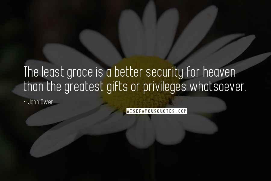 John Owen Quotes: The least grace is a better security for heaven than the greatest gifts or privileges whatsoever.