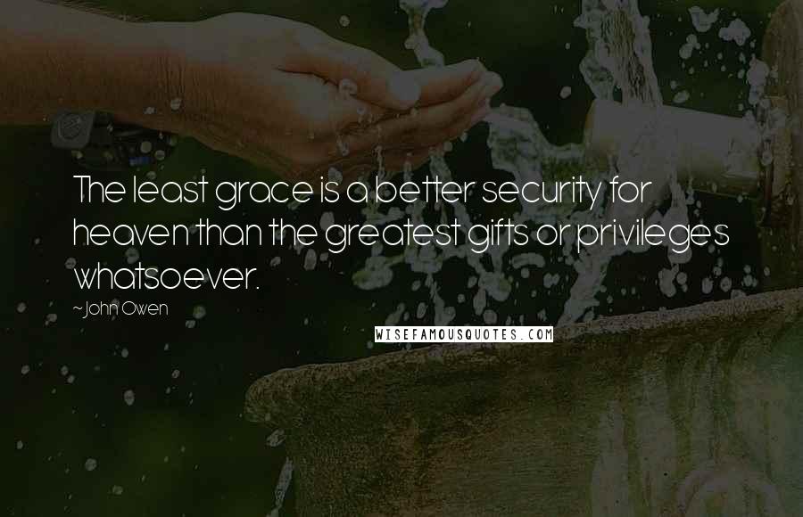 John Owen Quotes: The least grace is a better security for heaven than the greatest gifts or privileges whatsoever.