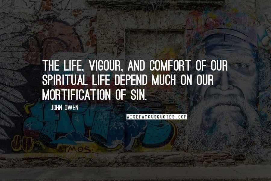John Owen Quotes: The life, vigour, and comfort of our spiritual life depend much on our mortification of sin.