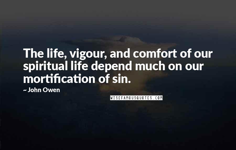 John Owen Quotes: The life, vigour, and comfort of our spiritual life depend much on our mortification of sin.