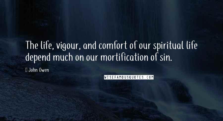 John Owen Quotes: The life, vigour, and comfort of our spiritual life depend much on our mortification of sin.