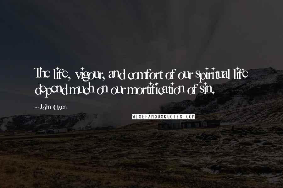John Owen Quotes: The life, vigour, and comfort of our spiritual life depend much on our mortification of sin.
