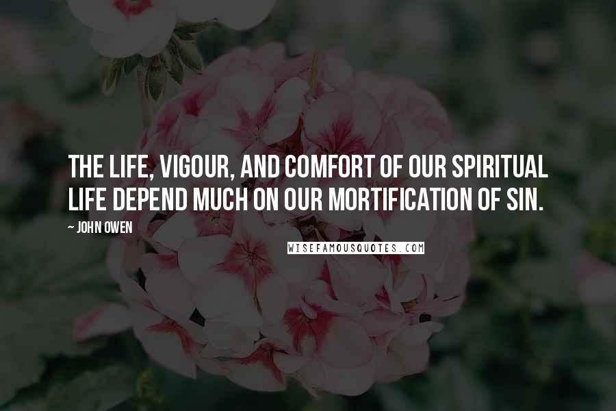John Owen Quotes: The life, vigour, and comfort of our spiritual life depend much on our mortification of sin.