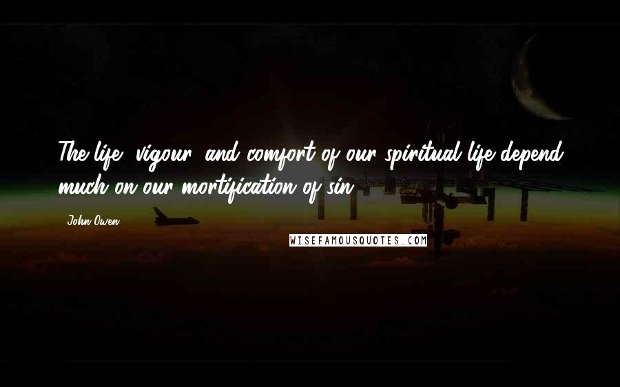 John Owen Quotes: The life, vigour, and comfort of our spiritual life depend much on our mortification of sin.