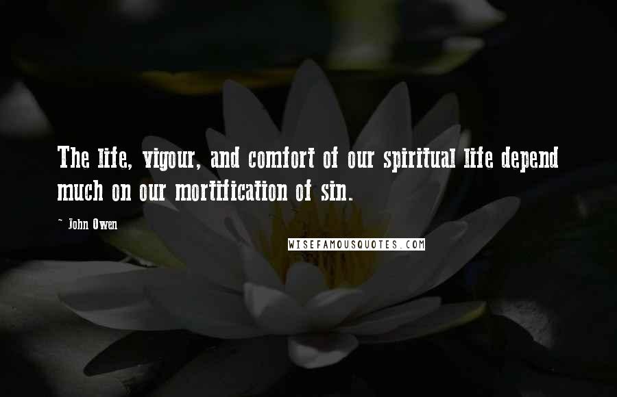 John Owen Quotes: The life, vigour, and comfort of our spiritual life depend much on our mortification of sin.