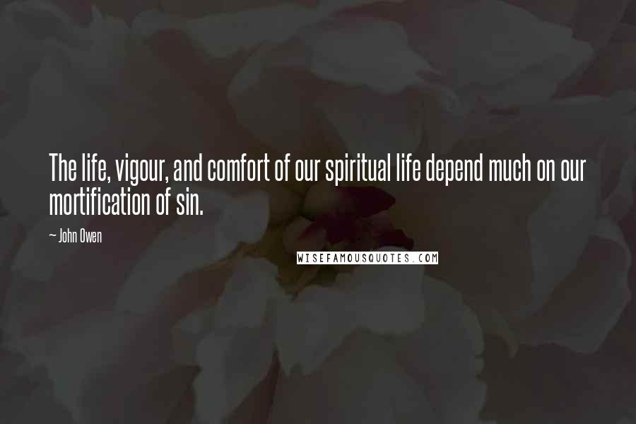 John Owen Quotes: The life, vigour, and comfort of our spiritual life depend much on our mortification of sin.
