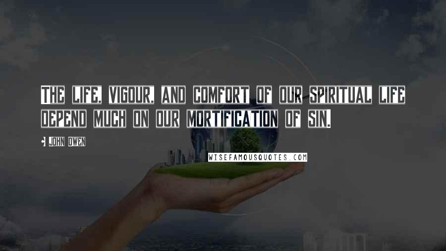John Owen Quotes: The life, vigour, and comfort of our spiritual life depend much on our mortification of sin.