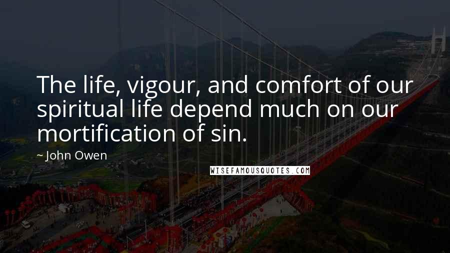 John Owen Quotes: The life, vigour, and comfort of our spiritual life depend much on our mortification of sin.