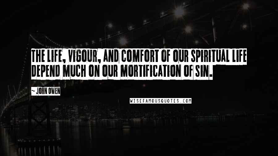 John Owen Quotes: The life, vigour, and comfort of our spiritual life depend much on our mortification of sin.