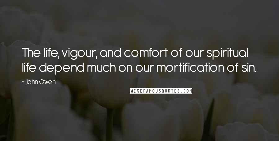 John Owen Quotes: The life, vigour, and comfort of our spiritual life depend much on our mortification of sin.