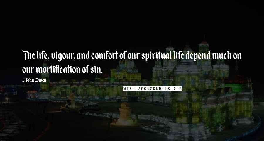 John Owen Quotes: The life, vigour, and comfort of our spiritual life depend much on our mortification of sin.